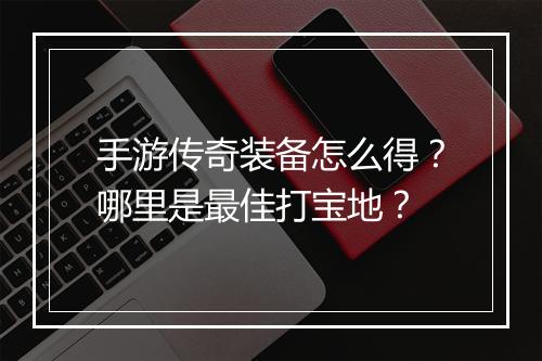 手游传奇装备怎么得？哪里是最佳打宝地？