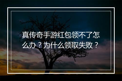 真传奇手游红包领不了怎么办？为什么领取失败？