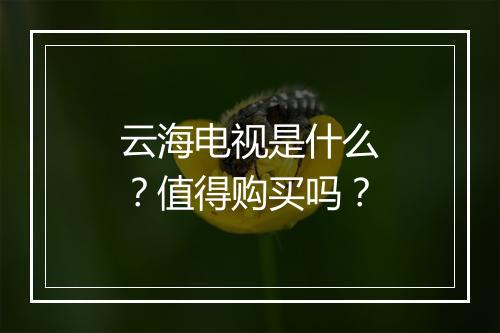 云海电视是什么？值得购买吗？