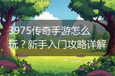 3975传奇手游怎么玩？新手入门攻略详解