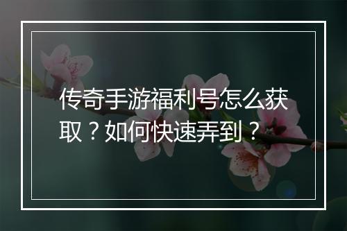传奇手游福利号怎么获取？如何快速弄到？