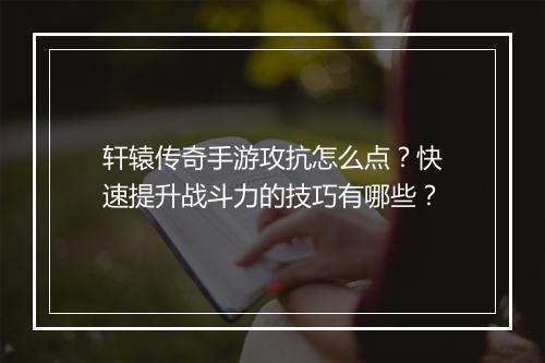 轩辕传奇手游攻抗怎么点？快速提升战斗力的技巧有哪些？