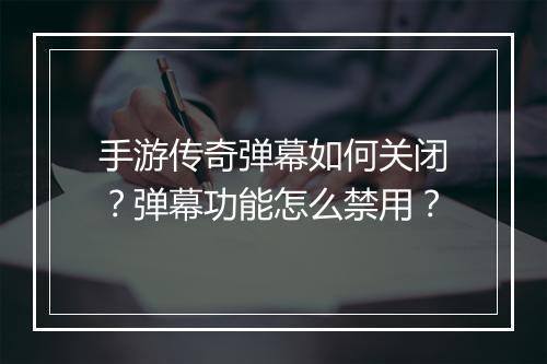 手游传奇弹幕如何关闭？弹幕功能怎么禁用？