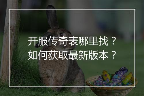 开服传奇表哪里找？如何获取最新版本？