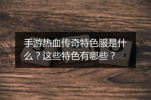 手游热血传奇特色服是什么？这些特色有哪些？