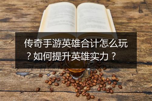 传奇手游英雄合计怎么玩?如何提升英雄实力?