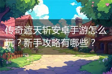 传奇遮天斩安卓手游怎么玩？新手攻略有哪些？