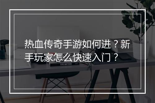 热血传奇手游如何进？新手玩家怎么快速入门？