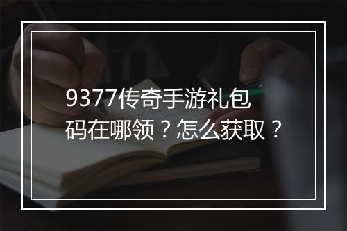 9377传奇手游礼包码在哪领？怎么获取？