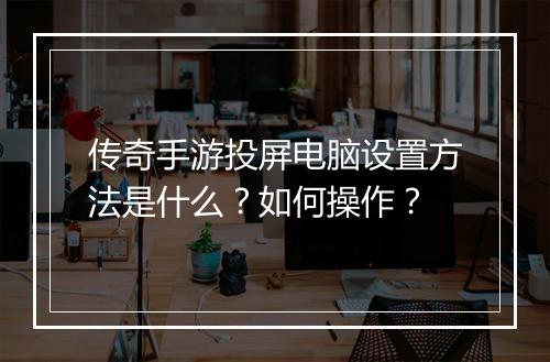 传奇手游投屏电脑设置方法是什么？如何操作？