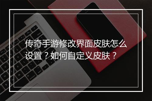 传奇手游修改界面皮肤怎么设置？如何自定义皮肤？
