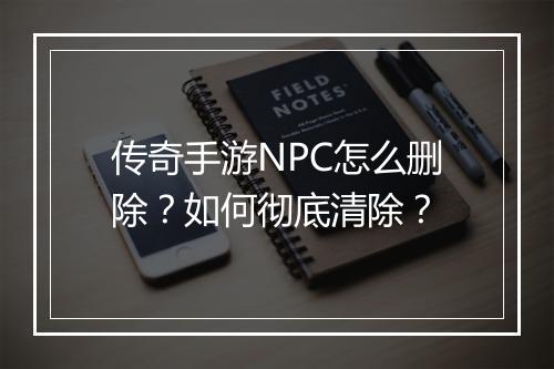 传奇手游NPC怎么删除？如何彻底清除？