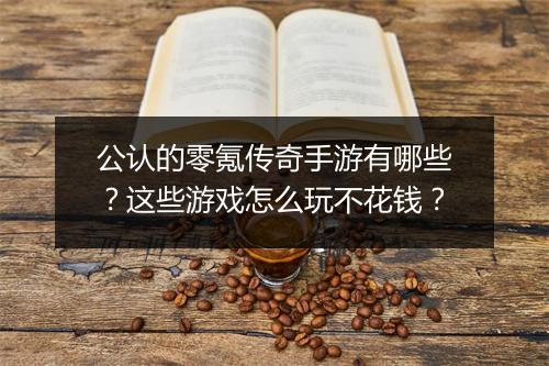 公认的零氪传奇手游有哪些？这些游戏怎么玩不花钱？