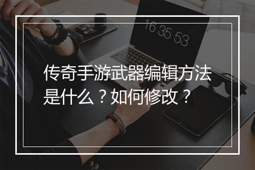 传奇手游武器编辑方法是什么？如何修改？