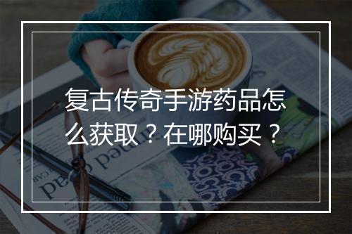 复古传奇手游药品怎么获取？在哪购买？