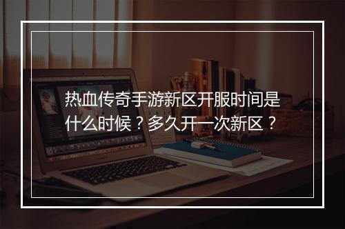 热血传奇手游新区开服时间是什么时候？多久开一次新区？