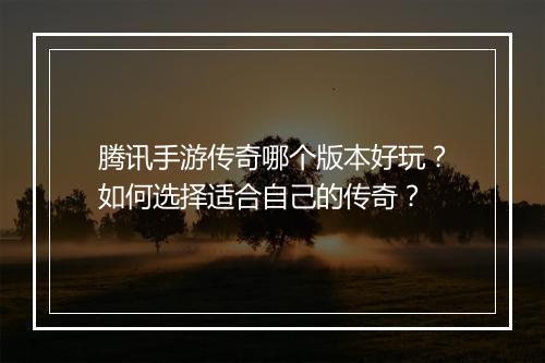 腾讯手游传奇哪个版本好玩？如何选择适合自己的传奇？