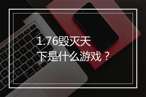1.76毁灭天下是什么游戏？