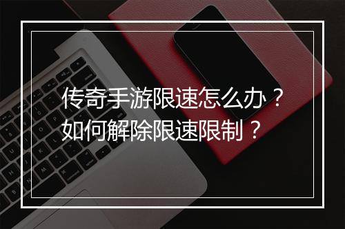 传奇手游限速怎么办？如何解除限速限制？