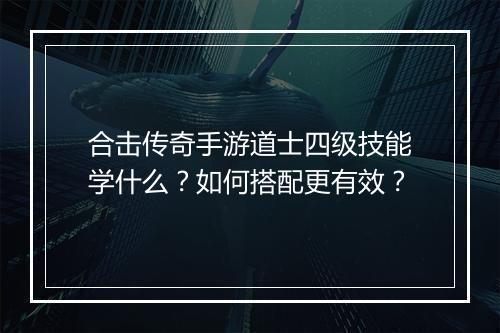 合击传奇手游道士四级技能学什么？如何搭配更有效？