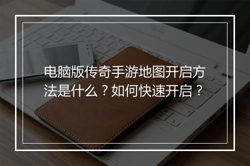电脑版传奇手游地图开启方法是什么？如何快速开启？