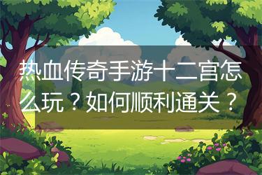 热血传奇手游十二宫怎么玩？如何顺利通关？