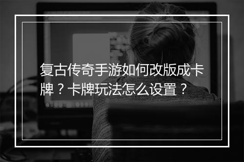 复古传奇手游如何改版成卡牌？卡牌玩法怎么设置？