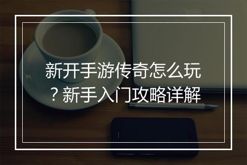新开手游传奇怎么玩？新手入门攻略详解