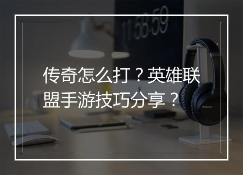 传奇怎么打？英雄联盟手游技巧分享？