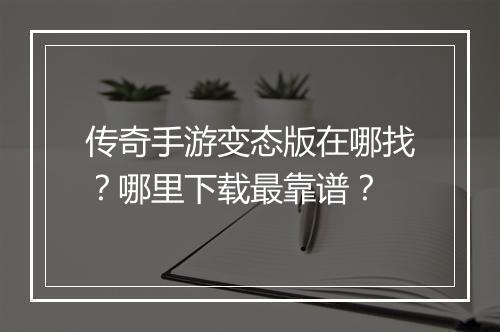 传奇手游变态版在哪找？哪里下载最靠谱？