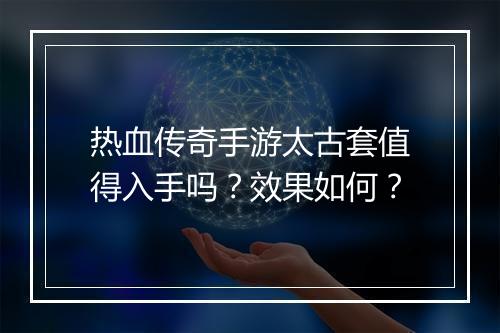 热血传奇手游太古套值得入手吗？效果如何？