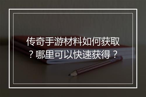 传奇手游材料如何获取？哪里可以快速获得？