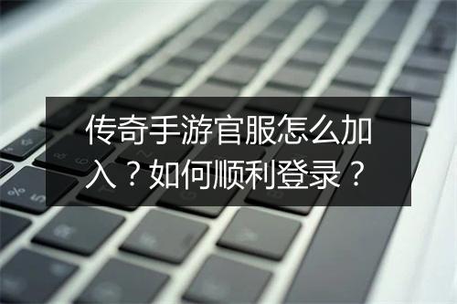 传奇手游官服怎么加入？如何顺利登录？