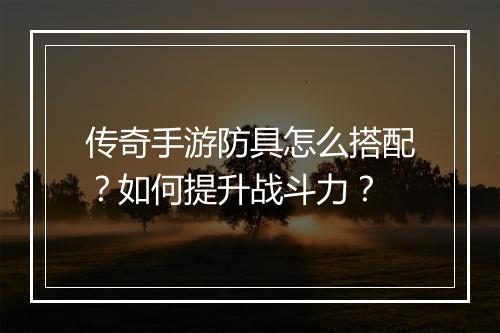 传奇手游防具怎么搭配？如何提升战斗力？
