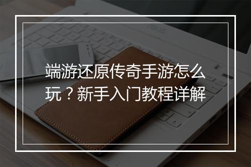 端游还原传奇手游怎么玩？新手入门教程详解