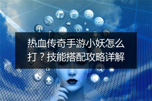 热血传奇手游小妖怎么打？技能搭配攻略详解