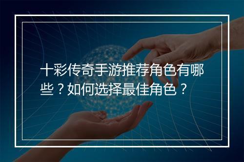 十彩传奇手游推荐角色有哪些？如何选择最佳角色？