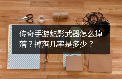 传奇手游魅影武器怎么掉落？掉落几率是多少？