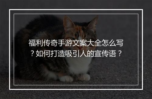 福利传奇手游文案大全怎么写？如何打造吸引人的宣传语？