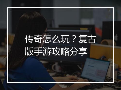 传奇怎么玩？复古版手游攻略分享
