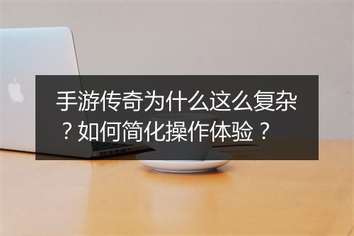 手游传奇为什么这么复杂？如何简化操作体验？
