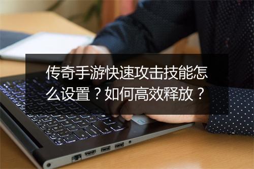传奇手游快速攻击技能怎么设置？如何高效释放？