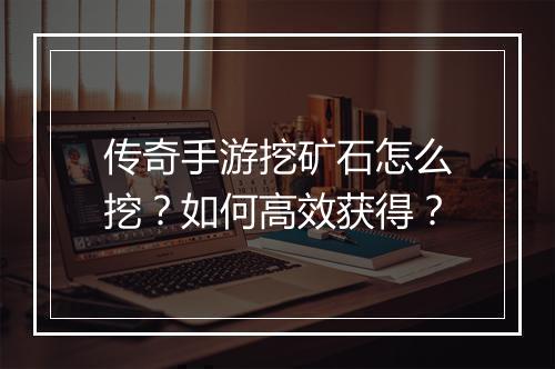 传奇手游挖矿石怎么挖？如何高效获得？