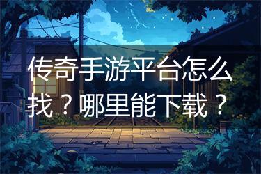 传奇手游平台怎么找？哪里能下载？