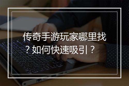传奇手游玩家哪里找？如何快速吸引？
