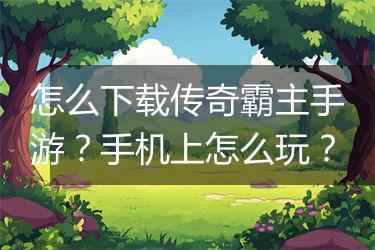 怎么下载传奇霸主手游？手机上怎么玩？