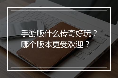 手游版什么传奇好玩？哪个版本更受欢迎？
