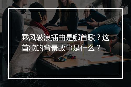 乘风破浪插曲是哪首歌？这首歌的背景故事是什么？