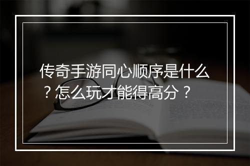 传奇手游同心顺序是什么？怎么玩才能得高分？