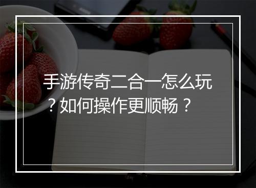 手游传奇二合一怎么玩？如何操作更顺畅？